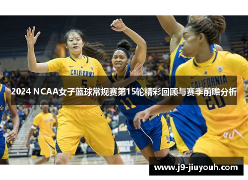 2024 NCAA女子篮球常规赛第15轮精彩回顾与赛季前瞻分析