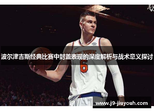 波尔津吉斯经典比赛中封盖表现的深度解析与战术意义探讨