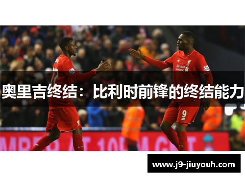 奥里吉终结：比利时前锋的终结能力