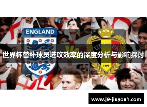 世界杯替补球员进攻效率的深度分析与影响探讨