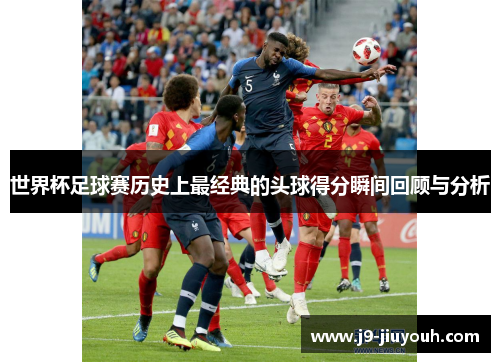 世界杯足球赛历史上最经典的头球得分瞬间回顾与分析