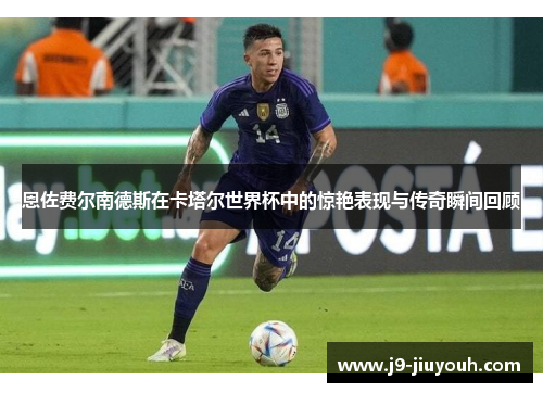 恩佐费尔南德斯在卡塔尔世界杯中的惊艳表现与传奇瞬间回顾