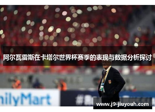 阿尔瓦雷斯在卡塔尔世界杯赛季的表现与数据分析探讨