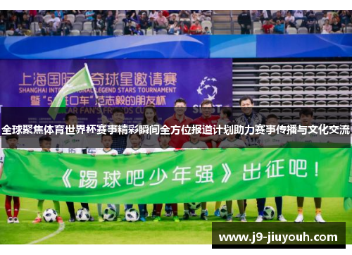 全球聚焦体育世界杯赛事精彩瞬间全方位报道计划助力赛事传播与文化交流