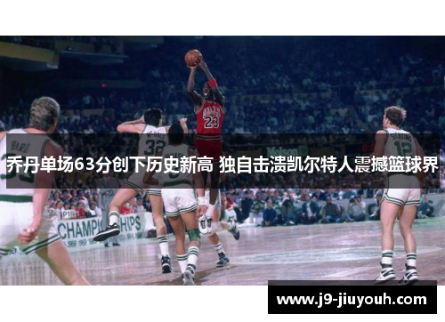 乔丹单场63分创下历史新高 独自击溃凯尔特人震撼篮球界