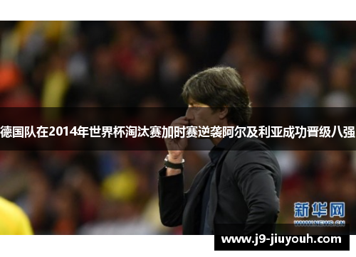 德国队在2014年世界杯淘汰赛加时赛逆袭阿尔及利亚成功晋级八强