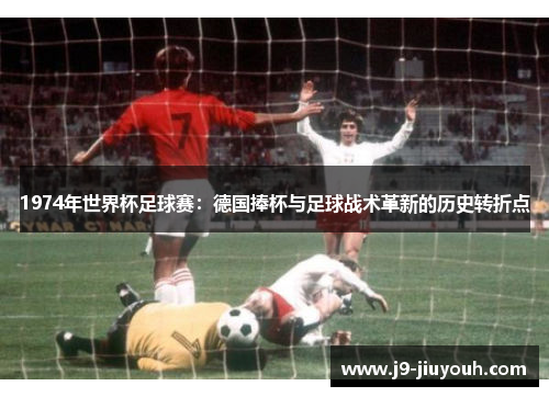 1974年世界杯足球赛：德国捧杯与足球战术革新的历史转折点