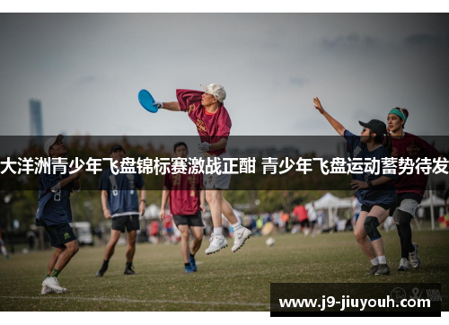 大洋洲青少年飞盘锦标赛激战正酣 青少年飞盘运动蓄势待发