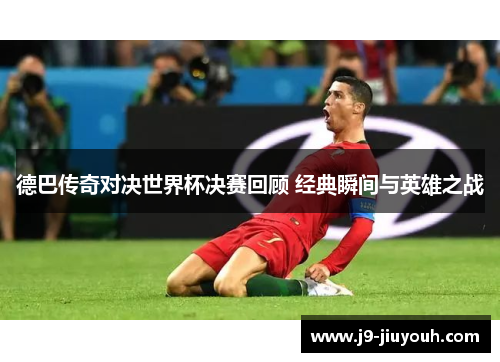 德巴传奇对决世界杯决赛回顾 经典瞬间与英雄之战