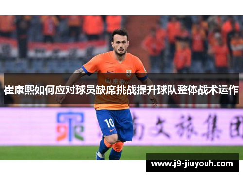 崔康熙如何应对球员缺席挑战提升球队整体战术运作