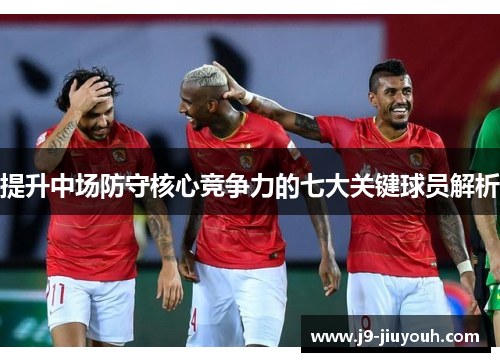 提升中场防守核心竞争力的七大关键球员解析