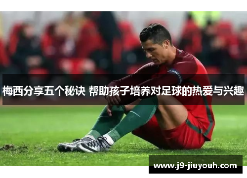 梅西分享五个秘诀 帮助孩子培养对足球的热爱与兴趣