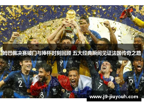 姆巴佩决赛破门与捧杯时刻回顾 五大经典瞬间见证法国传奇之路