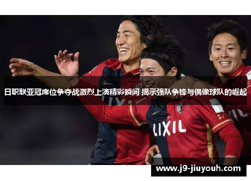 日职联亚冠席位争夺战激烈上演精彩瞬间 揭示强队争锋与偶像球队的崛起