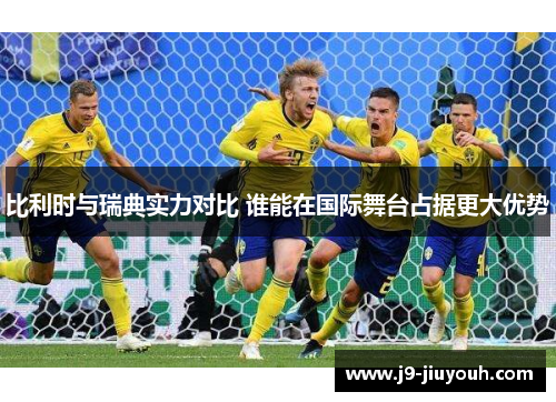 比利时与瑞典实力对比 谁能在国际舞台占据更大优势