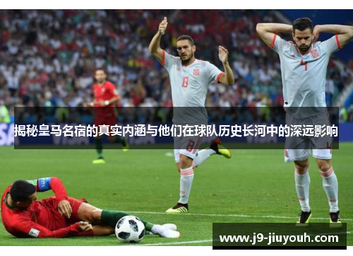 揭秘皇马名宿的真实内涵与他们在球队历史长河中的深远影响