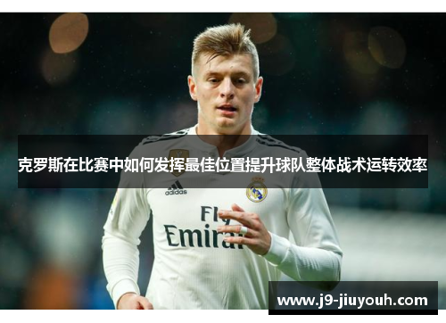 克罗斯在比赛中如何发挥最佳位置提升球队整体战术运转效率