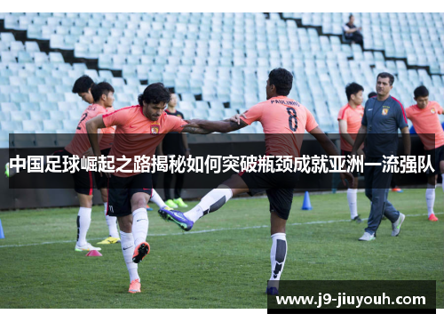 中国足球崛起之路揭秘如何突破瓶颈成就亚洲一流强队 中国足球崛起之路揭秘如何突破瓶颈成就亚洲一流强队